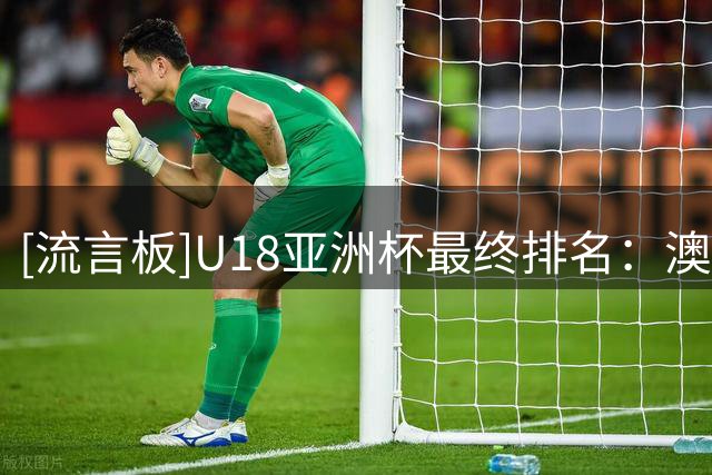 [流言板]U18亚洲杯最终排名：澳大利亚、中国、新西兰前三